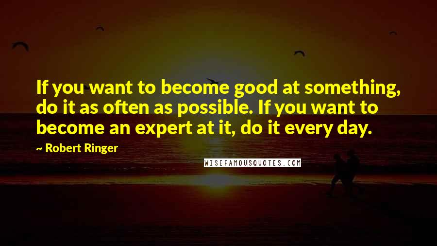 Robert Ringer Quotes: If you want to become good at something, do it as often as possible. If you want to become an expert at it, do it every day.