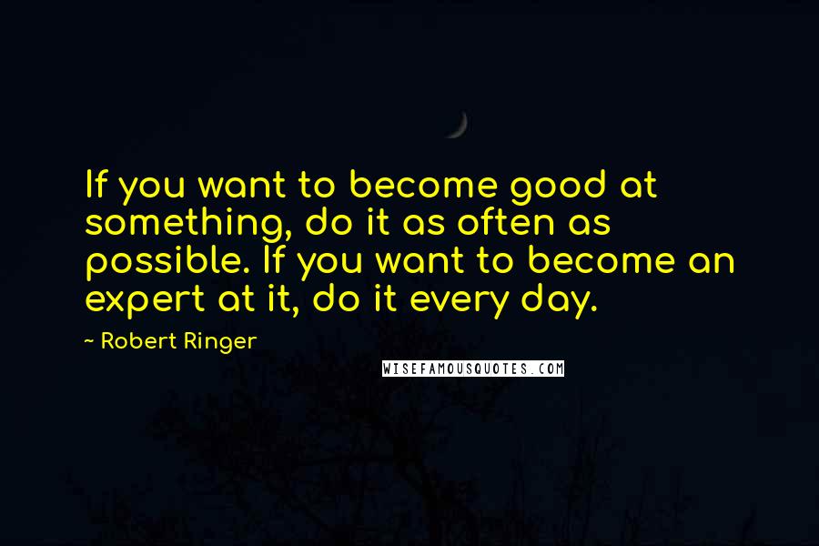 Robert Ringer Quotes: If you want to become good at something, do it as often as possible. If you want to become an expert at it, do it every day.