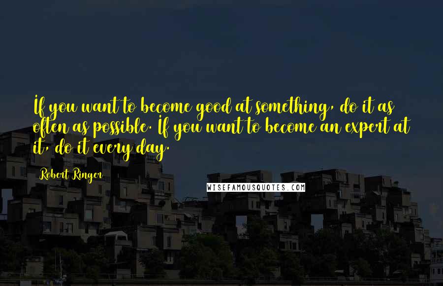 Robert Ringer Quotes: If you want to become good at something, do it as often as possible. If you want to become an expert at it, do it every day.