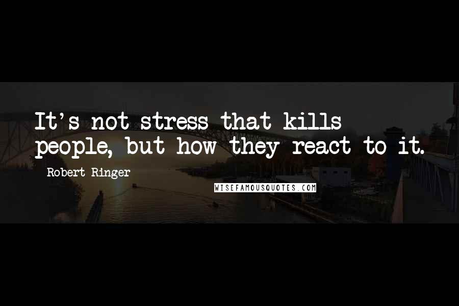 Robert Ringer Quotes: It's not stress that kills people, but how they react to it.