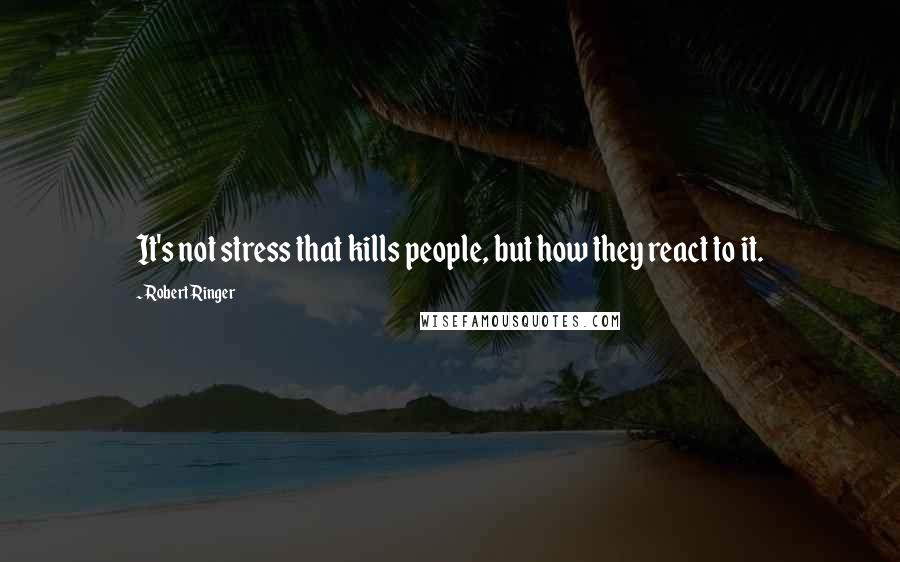 Robert Ringer Quotes: It's not stress that kills people, but how they react to it.