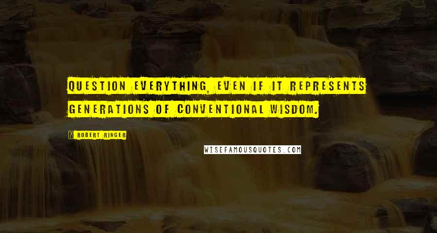 Robert Ringer Quotes: Question everything, even if it represents generations of conventional wisdom.