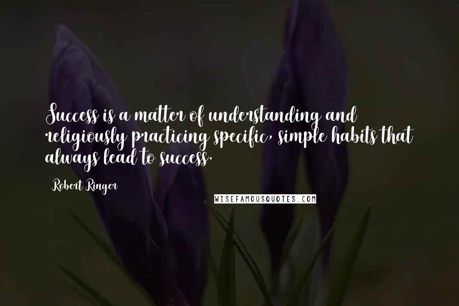 Robert Ringer Quotes: Success is a matter of understanding and religiously practicing specific, simple habits that always lead to success.