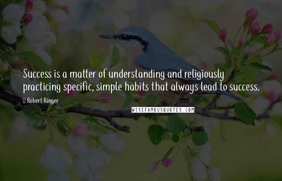 Robert Ringer Quotes: Success is a matter of understanding and religiously practicing specific, simple habits that always lead to success.