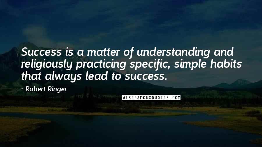 Robert Ringer Quotes: Success is a matter of understanding and religiously practicing specific, simple habits that always lead to success.