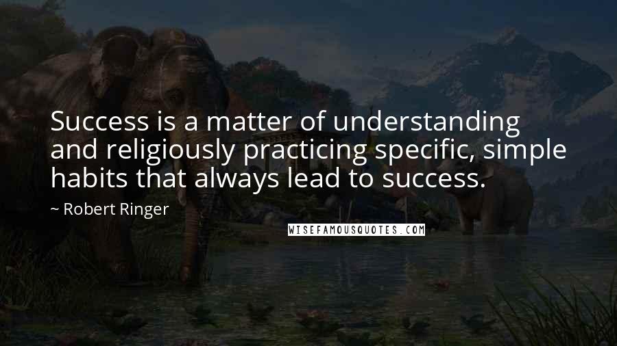 Robert Ringer Quotes: Success is a matter of understanding and religiously practicing specific, simple habits that always lead to success.