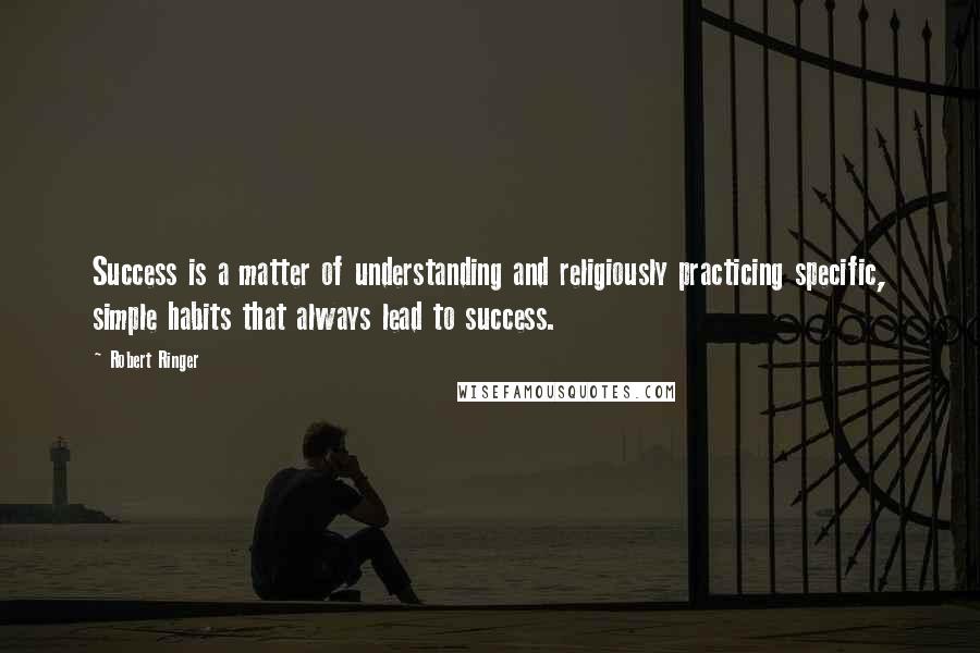 Robert Ringer Quotes: Success is a matter of understanding and religiously practicing specific, simple habits that always lead to success.