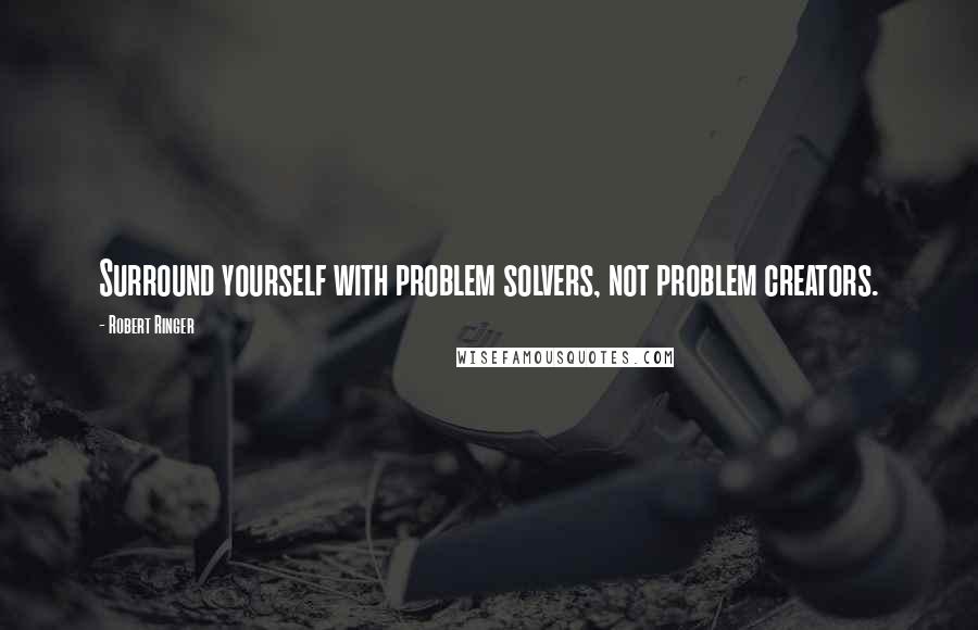 Robert Ringer Quotes: Surround yourself with problem solvers, not problem creators.