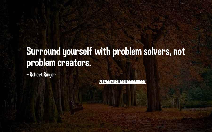 Robert Ringer Quotes: Surround yourself with problem solvers, not problem creators.