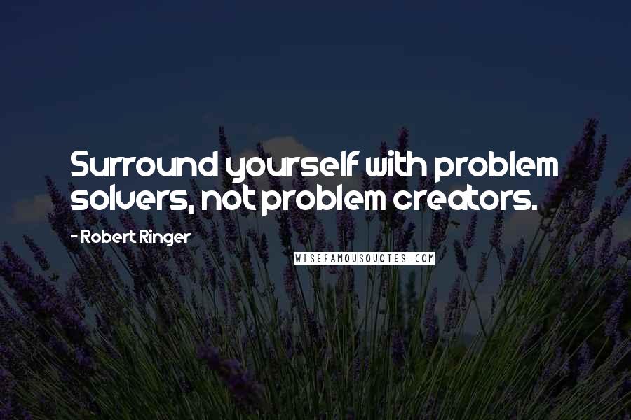 Robert Ringer Quotes: Surround yourself with problem solvers, not problem creators.