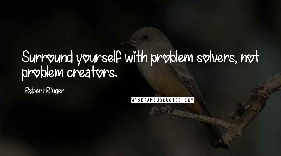 Robert Ringer Quotes: Surround yourself with problem solvers, not problem creators.