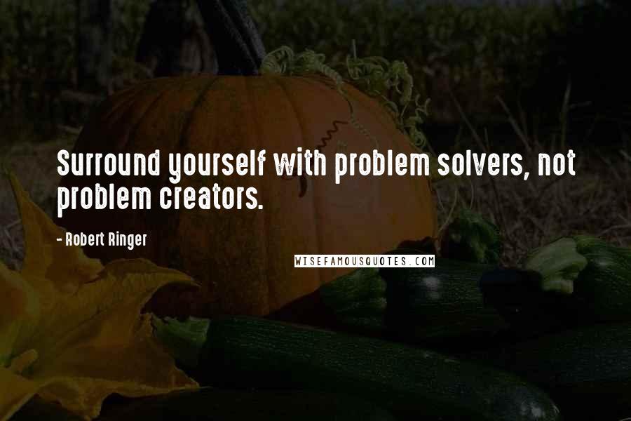 Robert Ringer Quotes: Surround yourself with problem solvers, not problem creators.