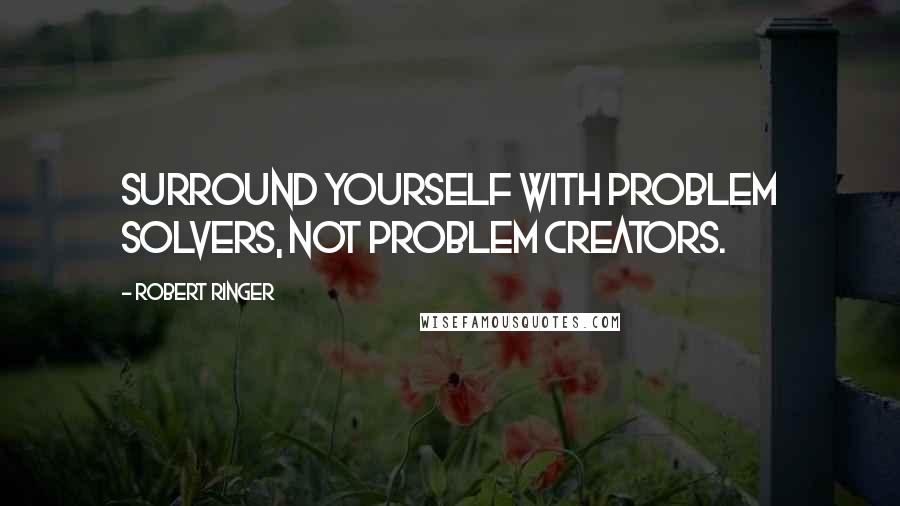 Robert Ringer Quotes: Surround yourself with problem solvers, not problem creators.