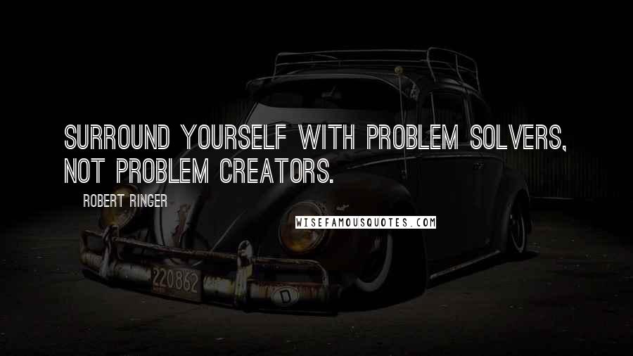 Robert Ringer Quotes: Surround yourself with problem solvers, not problem creators.