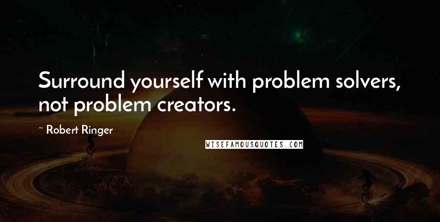 Robert Ringer Quotes: Surround yourself with problem solvers, not problem creators.