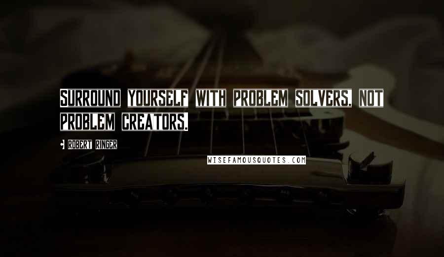 Robert Ringer Quotes: Surround yourself with problem solvers, not problem creators.