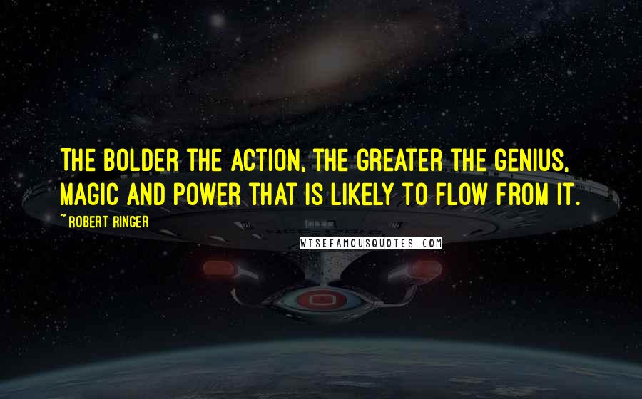 Robert Ringer Quotes: The bolder the action, the greater the genius, magic and power that is likely to flow from it.