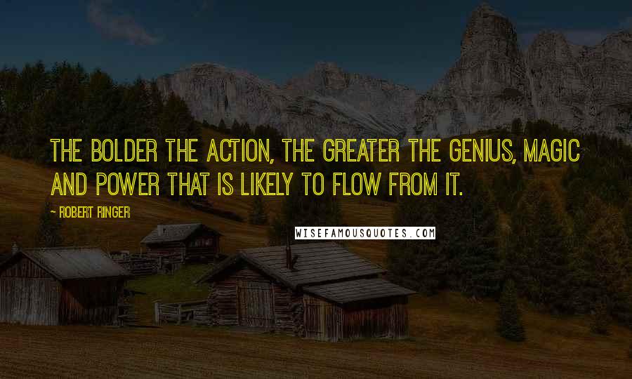 Robert Ringer Quotes: The bolder the action, the greater the genius, magic and power that is likely to flow from it.