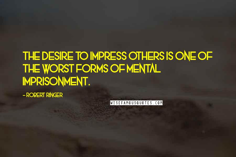 Robert Ringer Quotes: The desire to impress others is one of the worst forms of mental imprisonment.
