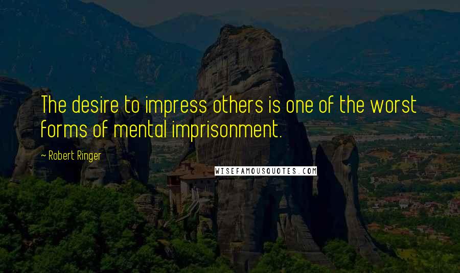 Robert Ringer Quotes: The desire to impress others is one of the worst forms of mental imprisonment.