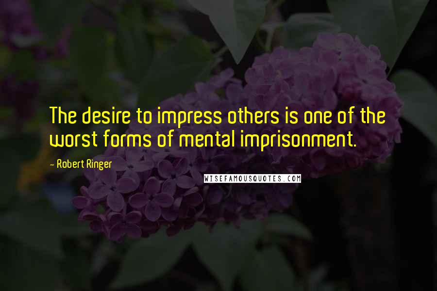Robert Ringer Quotes: The desire to impress others is one of the worst forms of mental imprisonment.