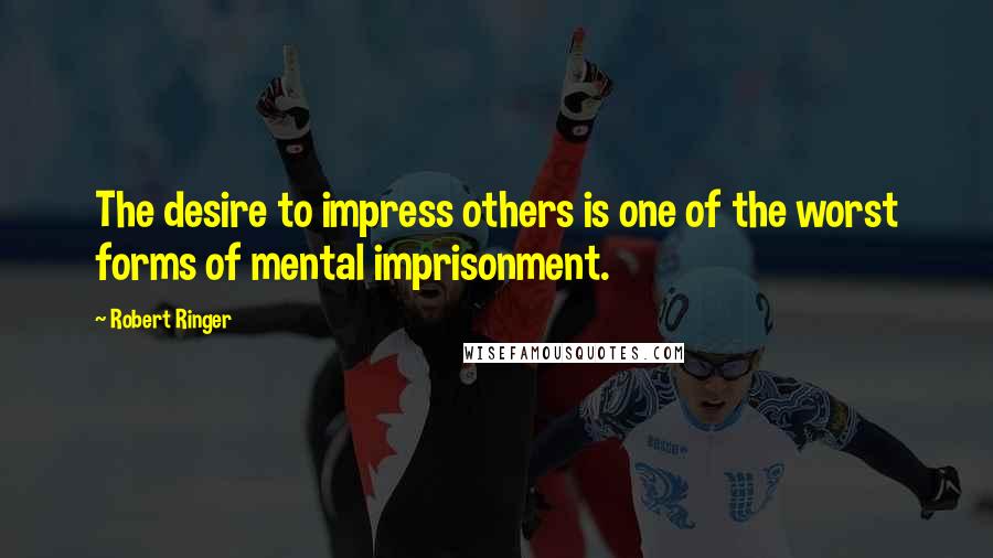 Robert Ringer Quotes: The desire to impress others is one of the worst forms of mental imprisonment.