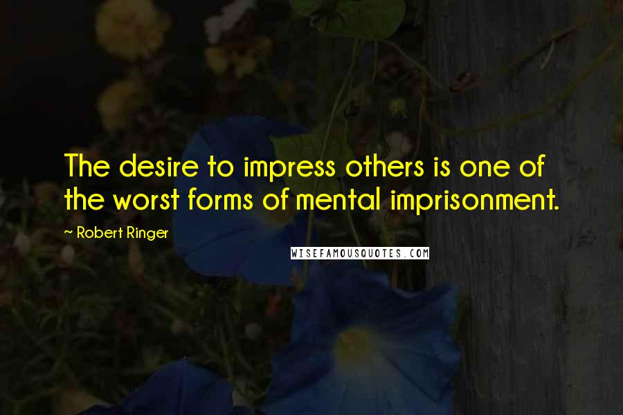 Robert Ringer Quotes: The desire to impress others is one of the worst forms of mental imprisonment.