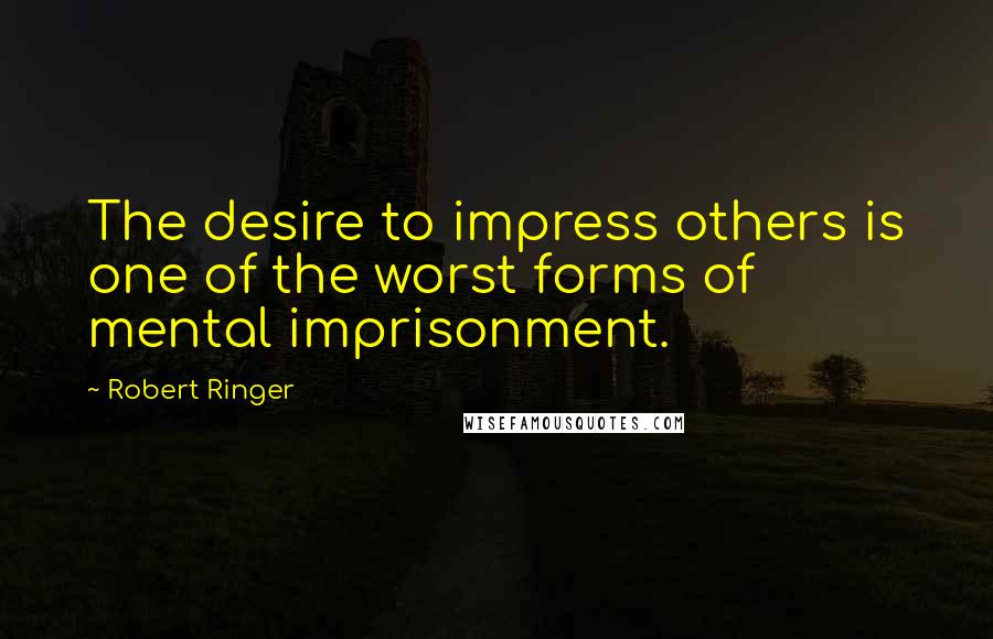 Robert Ringer Quotes: The desire to impress others is one of the worst forms of mental imprisonment.