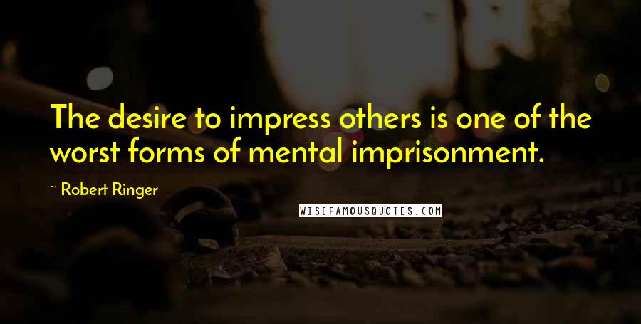 Robert Ringer Quotes: The desire to impress others is one of the worst forms of mental imprisonment.