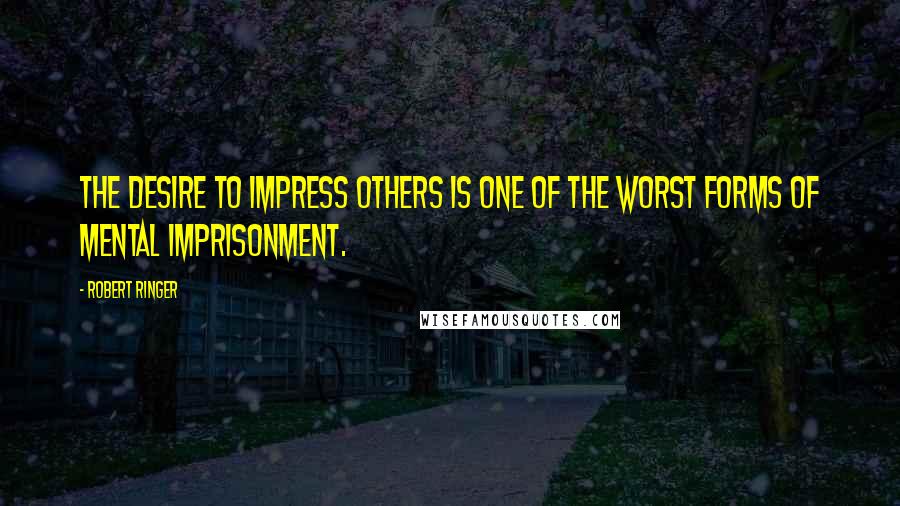 Robert Ringer Quotes: The desire to impress others is one of the worst forms of mental imprisonment.