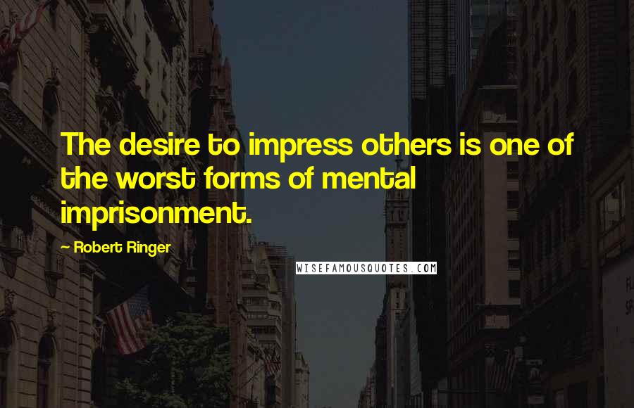 Robert Ringer Quotes: The desire to impress others is one of the worst forms of mental imprisonment.