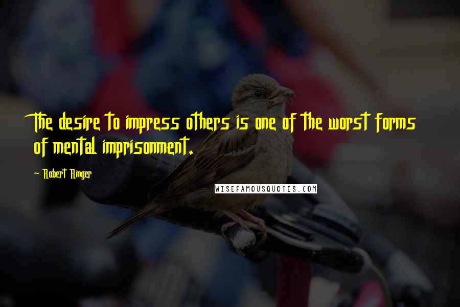 Robert Ringer Quotes: The desire to impress others is one of the worst forms of mental imprisonment.