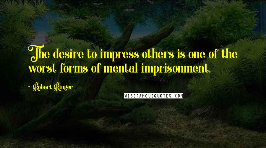 Robert Ringer Quotes: The desire to impress others is one of the worst forms of mental imprisonment.