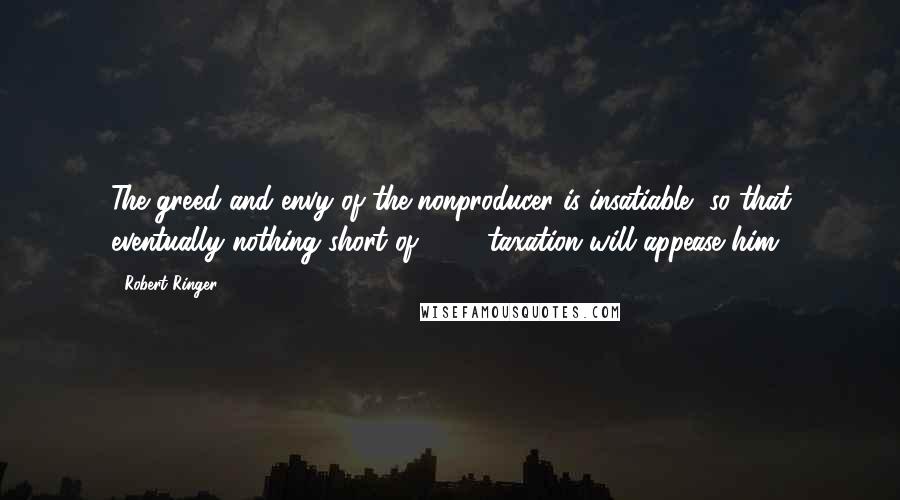 Robert Ringer Quotes: The greed and envy of the nonproducer is insatiable, so that eventually nothing short of 100% taxation will appease him.