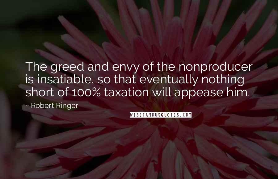 Robert Ringer Quotes: The greed and envy of the nonproducer is insatiable, so that eventually nothing short of 100% taxation will appease him.