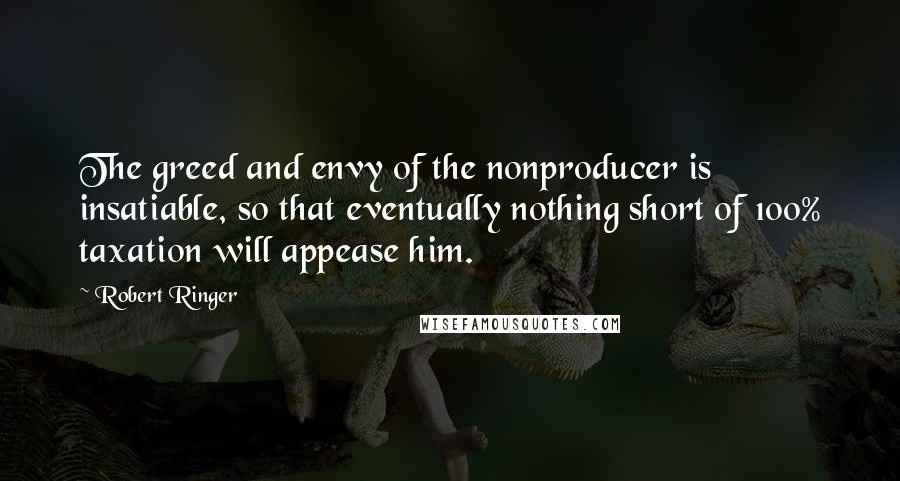 Robert Ringer Quotes: The greed and envy of the nonproducer is insatiable, so that eventually nothing short of 100% taxation will appease him.