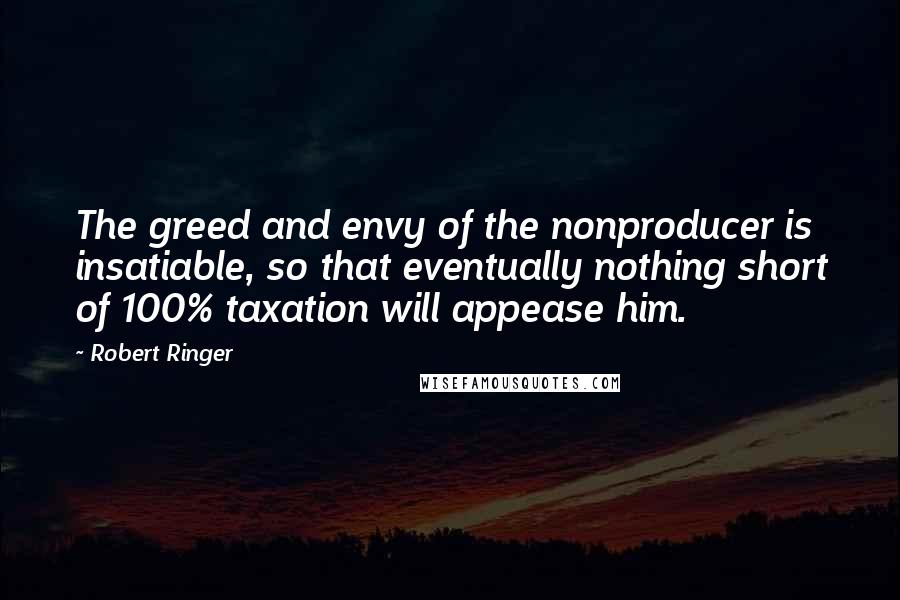 Robert Ringer Quotes: The greed and envy of the nonproducer is insatiable, so that eventually nothing short of 100% taxation will appease him.