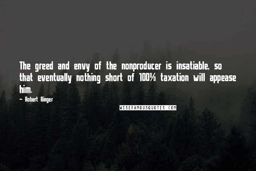 Robert Ringer Quotes: The greed and envy of the nonproducer is insatiable, so that eventually nothing short of 100% taxation will appease him.