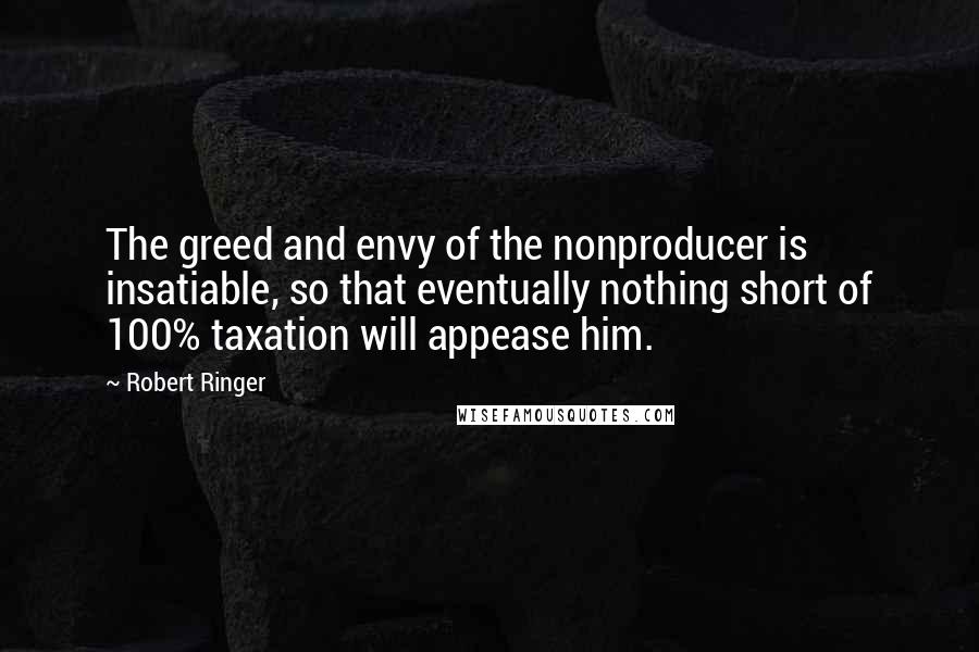 Robert Ringer Quotes: The greed and envy of the nonproducer is insatiable, so that eventually nothing short of 100% taxation will appease him.