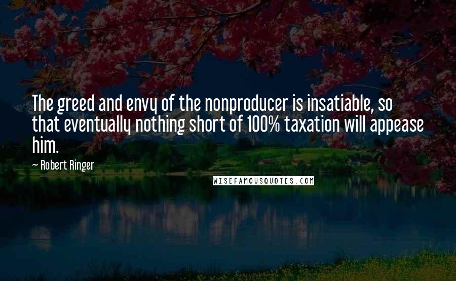 Robert Ringer Quotes: The greed and envy of the nonproducer is insatiable, so that eventually nothing short of 100% taxation will appease him.