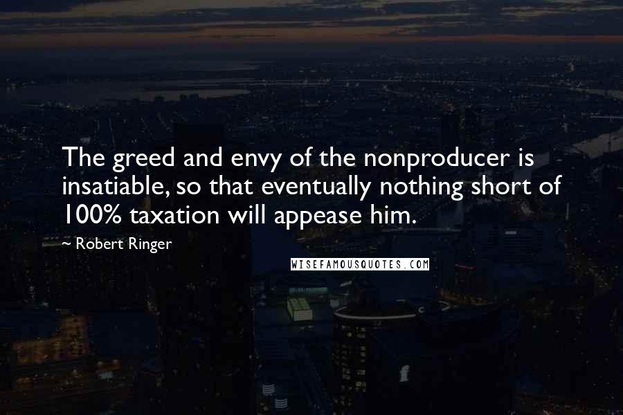 Robert Ringer Quotes: The greed and envy of the nonproducer is insatiable, so that eventually nothing short of 100% taxation will appease him.