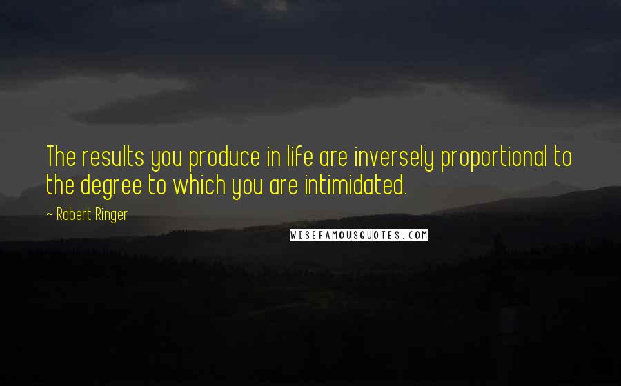 Robert Ringer Quotes: The results you produce in life are inversely proportional to the degree to which you are intimidated.