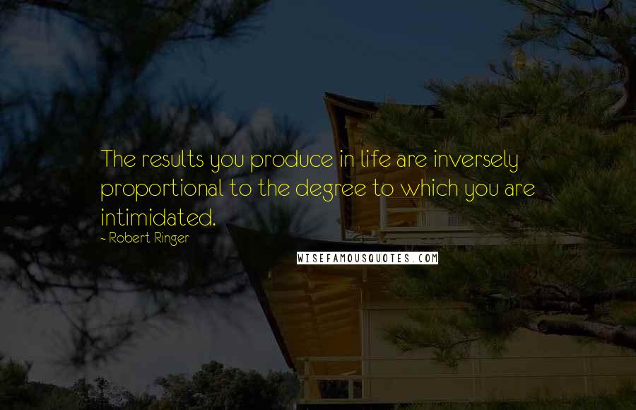 Robert Ringer Quotes: The results you produce in life are inversely proportional to the degree to which you are intimidated.