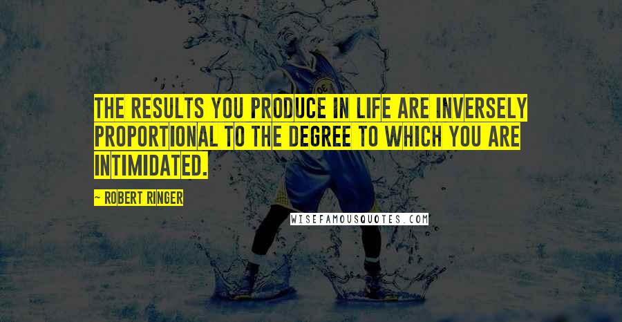 Robert Ringer Quotes: The results you produce in life are inversely proportional to the degree to which you are intimidated.