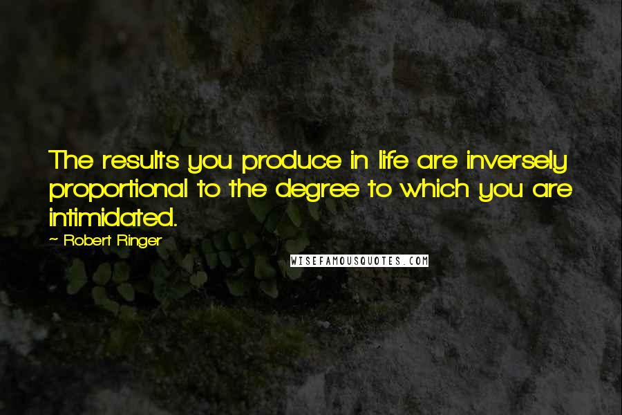 Robert Ringer Quotes: The results you produce in life are inversely proportional to the degree to which you are intimidated.