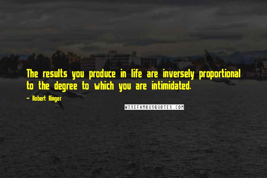 Robert Ringer Quotes: The results you produce in life are inversely proportional to the degree to which you are intimidated.