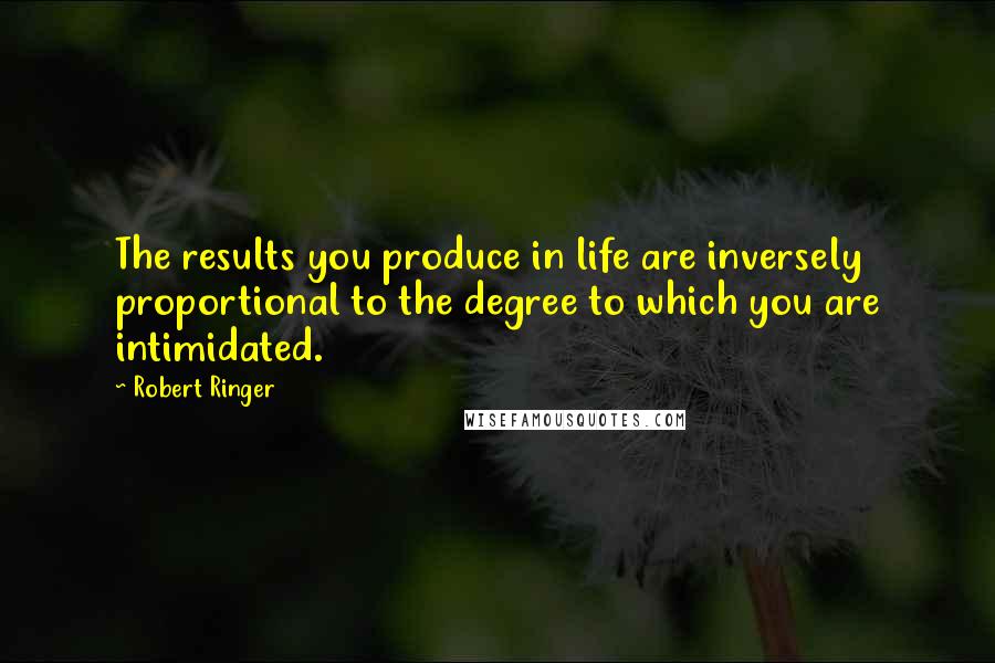 Robert Ringer Quotes: The results you produce in life are inversely proportional to the degree to which you are intimidated.