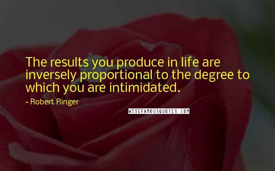 Robert Ringer Quotes: The results you produce in life are inversely proportional to the degree to which you are intimidated.