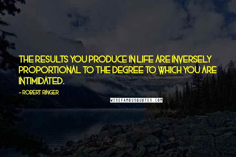 Robert Ringer Quotes: The results you produce in life are inversely proportional to the degree to which you are intimidated.