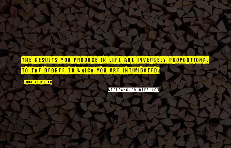 Robert Ringer Quotes: The results you produce in life are inversely proportional to the degree to which you are intimidated.